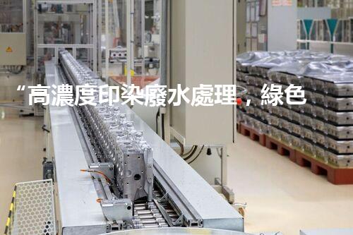 “高濃度印染廢水處理，綠色創(chuàng)新，凈享環(huán)保新篇章”